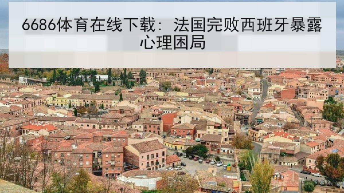 6686体育在线下载: 法国完败西班牙暴露心理困局 6686体育在线下载: 法国完败西班牙暴露心理困局