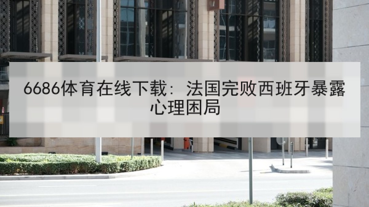 6686体育在线下载: 法国完败西班牙暴露心理困局 6686体育在线下载: 法国完败西班牙暴露心理困局