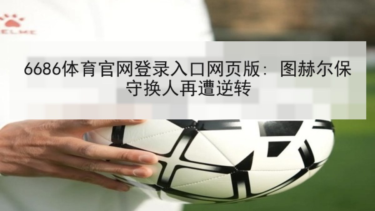 6686体育官网登录入口网页版: 图赫尔保守换人再遭逆转 6686体育官网登录入口网页版: 图赫尔保守换人再遭逆转
