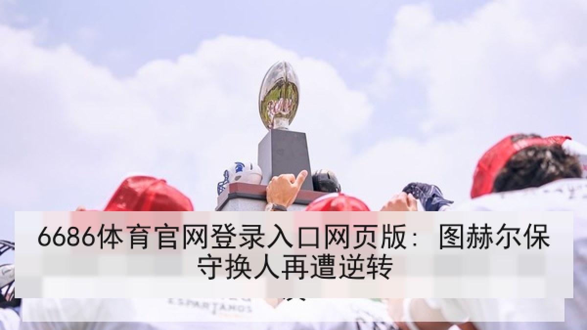 6686体育官网登录入口网页版: 图赫尔保守换人再遭逆转 6686体育官网登录入口网页版: 图赫尔保守换人再遭逆转
